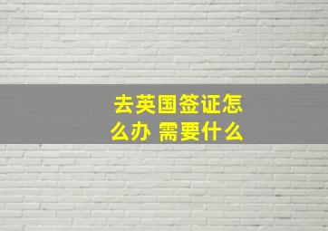 去英国签证怎么办 需要什么